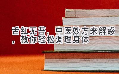  舌红无苔，中医妙方来解惑，教你轻松调理身体 