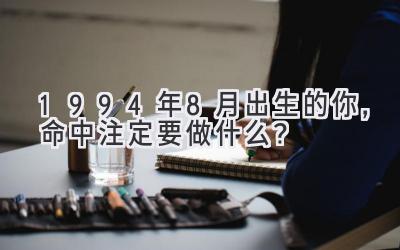 1994年8月出生的你,命中注定要做什么?