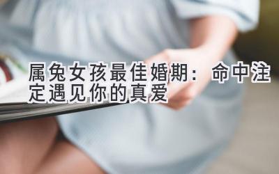  2023属兔女孩最佳婚期：命中注定遇见你的真爱 