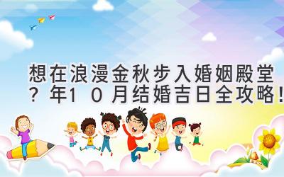   想在浪漫金秋步入婚姻殿堂？2024年10月结婚吉日全攻略！ 