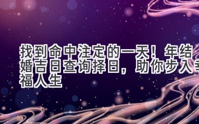  找到命中注定的一天！2023年结婚吉日查询择日，助你步入幸福人生 