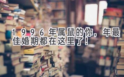  1996年属鼠的你，2023年最佳婚期都在这里了！ 