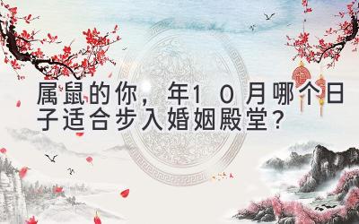   属鼠的你，2023年10月哪个日子适合步入婚姻殿堂？ 