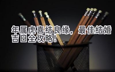  2023年属虎喜结良缘，最佳结婚吉日全攻略！ 