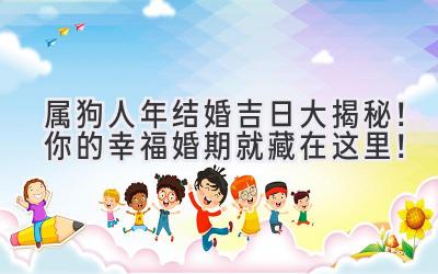   属狗人2023年结婚吉日大揭秘！你的幸福婚期就藏在这里！ 