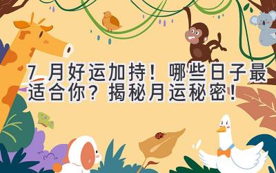   7月好运加持！哪些日子最适合你？揭秘月运秘密！ 
