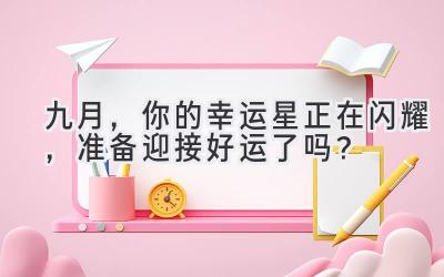   九月，你的幸运星正在闪耀，准备迎接好运了吗？ 