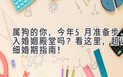  属狗的你，今年5月准备步入婚姻殿堂吗？看这里，超详细婚期指南！ 