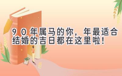  90年属马的你，2023年最适合结婚的吉日都在这里啦！ 