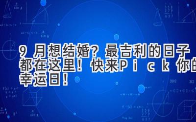   9月想结婚？最吉利的日子都在这里！快来Pick你的幸运日！ 