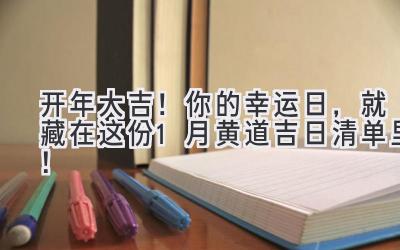  2024开年大吉！你的幸运日，就藏在这份1月黄道吉日清单里！ 