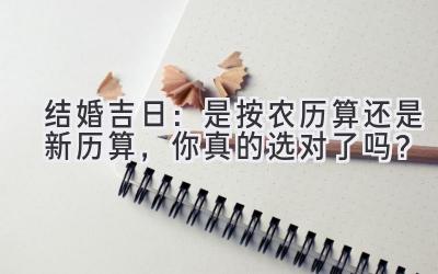  结婚吉日：是按农历算还是新历算，你真的选对了吗？ 