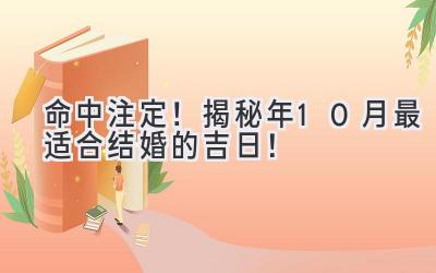   命中注定！揭秘2023年10月最适合结婚的吉日！ 