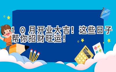   10月开业大吉！这些日子帮你招财旺运！ 