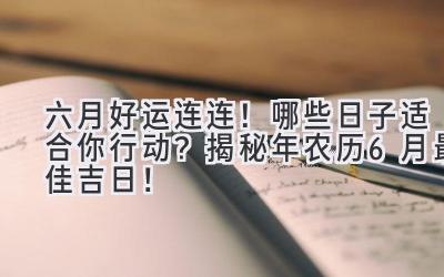   六月好运连连！哪些日子适合你行动？揭秘2023年农历6月最佳吉日！ 