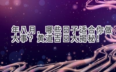  2024年八月，哪些日子适合你做大事？黄道吉日大揭秘！ 