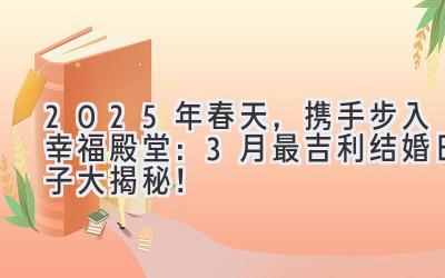  2025年春天，携手步入幸福殿堂：3月最吉利结婚日子大揭秘！ 