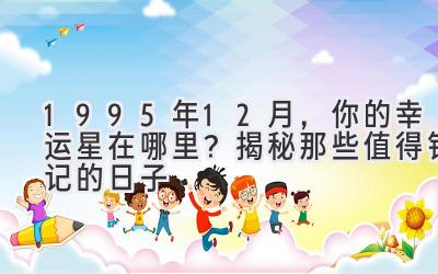   1995年12月，你的幸运星在哪里？揭秘那些值得铭记的日子 