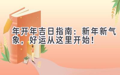   2023年开年吉日指南：新年新气象，好运从这里开始！ 