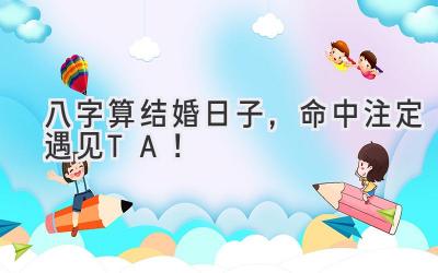  八字算结婚日子，命中注定遇见TA！ 