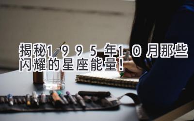  揭秘1995年10月那些闪耀的星座能量！ 