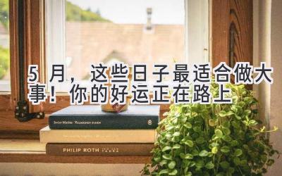  5月，这些日子最适合做大事！你的好运正在路上 