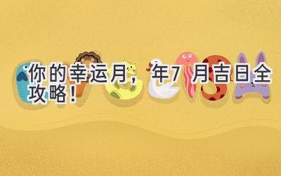   你的幸运月，2024年7月吉日全攻略！  