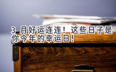   3月好运连连！这些日子是你今年的幸运日！ 
