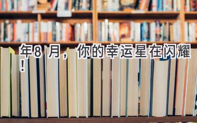  2023年8月，你的幸运星在闪耀！ 