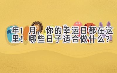  2023年1月，你的幸运日都在这里！哪些日子适合做什么？ 