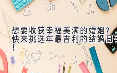   想要收获幸福美满的婚姻？快来挑选2023年最吉利的结婚日子！ 