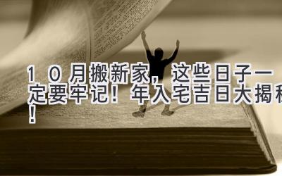   10月搬新家，这些日子一定要牢记！ 2023年入宅吉日大揭秘！  