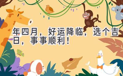   2023年四月，好运降临，选个吉日，事事顺利！ 