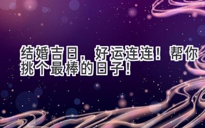   结婚吉日，好运连连！帮你挑个最棒的日子！  
