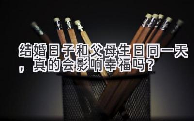  结婚日子和父母生日同一天，真的会影响幸福吗？ 