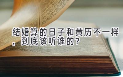  结婚算的日子和黄历不一样，到底该听谁的？ 