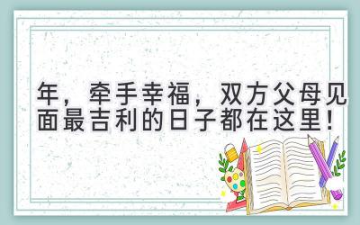   2024年，牵手幸福，双方父母见面最吉利的日子都在这里！ 