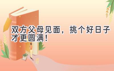  双方父母见面，挑个好日子才更圆满！ 