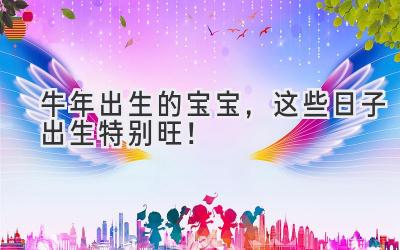  牛年出生的宝宝，这些日子出生特别旺！  