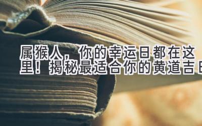  属猴人，你的幸运日都在这里！揭秘最适合你的黄道吉日 