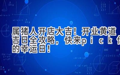  属猪人开店大吉！2023开业黄道吉日全攻略，快来pick你的幸运日！ 