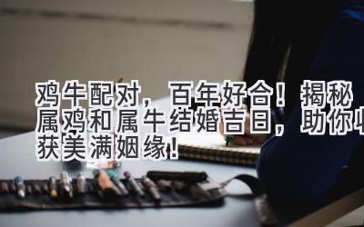  鸡牛配对，百年好合！揭秘属鸡和属牛结婚吉日，助你收获美满姻缘！ 