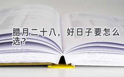  腊月二十八，好日子要怎么选？  
