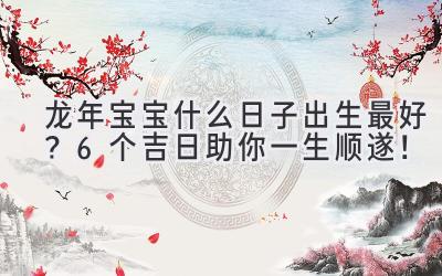   龙年宝宝什么日子出生最好？6个吉日助你一生顺遂！ 