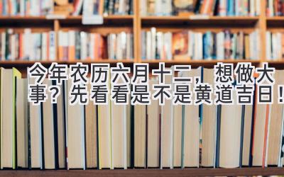  今年农历六月十二，想做大事？先看看是不是黄道吉日！ 