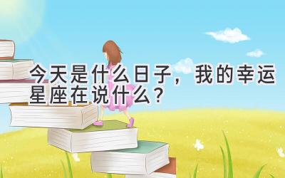  今天是什么日子，我的幸运星座在说什么？ 