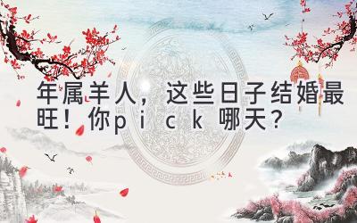  2023年属羊人，这些日子结婚最旺！你pick哪天？ 