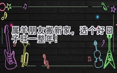  属羊朋友搬新家，选个好日子旺一整年！ 