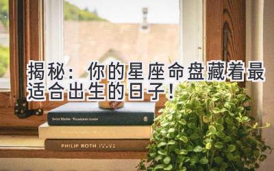   揭秘：你的星座命盘藏着最适合出生的日子！ 