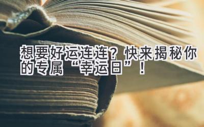  想要好运连连？快来揭秘你的专属“幸运日”！ 